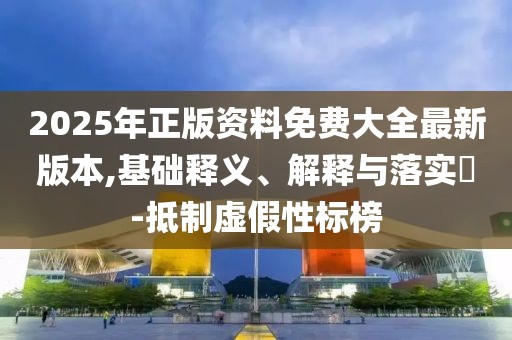 2025年正版資料免費大全最新版本,基礎釋義、解釋與落實?-抵制虛假性標榜