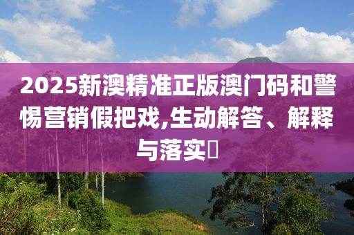 2025新澳精準(zhǔn)正版澳門碼和警惕營銷假把戲,生動解答、解釋與落實(shí)?