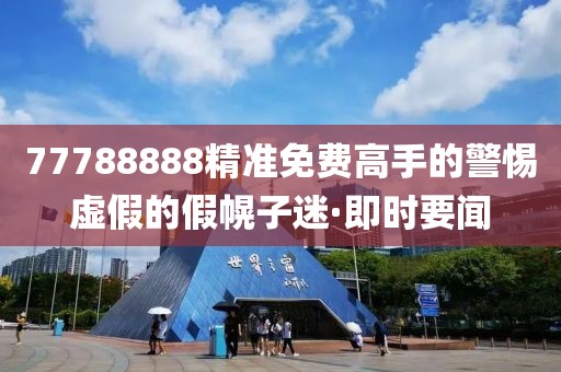 77788888精準(zhǔn)免費高手的警惕虛假的假幌子迷·即時要聞