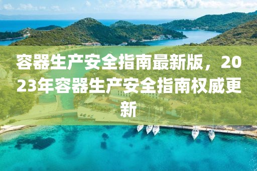 容器生產(chǎn)安全指南最新版，2023年容器生產(chǎn)安全指南權(quán)威更新