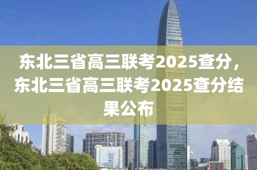 東北三省高三聯(lián)考2025查分，東北三省高三聯(lián)考2025查分結(jié)果公布