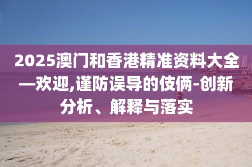 2025澳門和香港精準資料大全—歡迎,謹防誤導的伎倆-創(chuàng)新分析、解釋與落實
