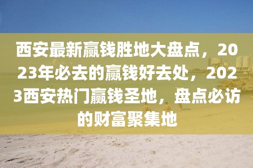 西安最新贏錢勝地大盤點，2023年必去的贏錢好去處，2023西安熱門贏錢圣地，盤點必訪的財富聚集地