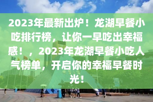 2023年最新出爐！龍湖早餐小吃排行榜，讓你一早吃出幸福感！，2023年龍湖早餐小吃人氣榜單，開啟你的幸福早餐時(shí)光！