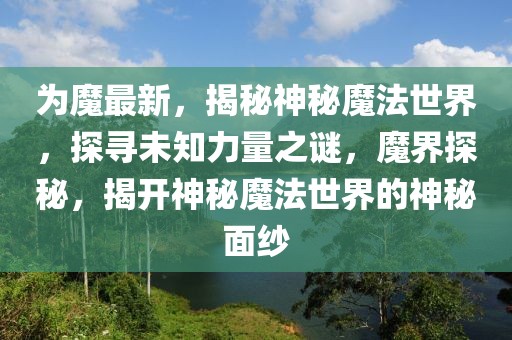 為魔最新，揭秘神秘魔法世界，探尋未知力量之謎，魔界探秘，揭開神秘魔法世界的神秘面紗