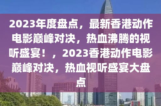 2023年度盤點，最新香港動作電影巔峰對決，熱血沸騰的視聽盛宴！，2023香港動作電影巔峰對決，熱血視聽盛宴大盤點