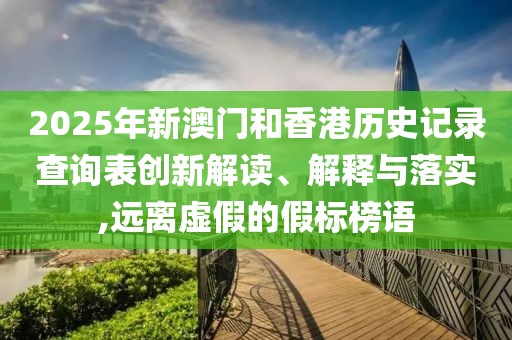 2025年新澳門和香港歷史記錄查詢表創(chuàng)新解讀、解釋與落實(shí),遠(yuǎn)離虛假的假標(biāo)榜語