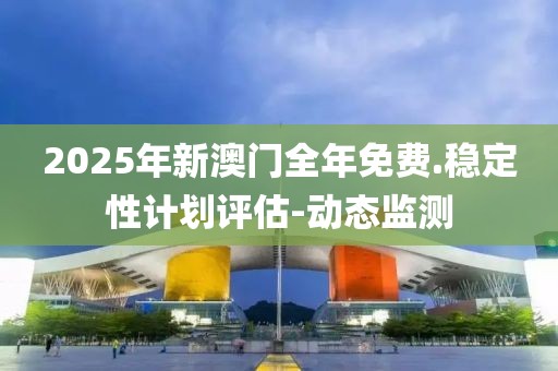 2025年新澳門全年免費.穩(wěn)定性計劃評估-動態(tài)監(jiān)測