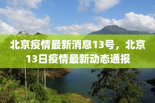北京疫情最新消息13號(hào)，北京13日疫情最新動(dòng)態(tài)通報(bào)