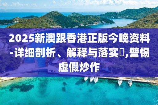 2025新澳跟香港正版今晚資料-詳細剖析、解釋與落實?,警惕虛假炒作