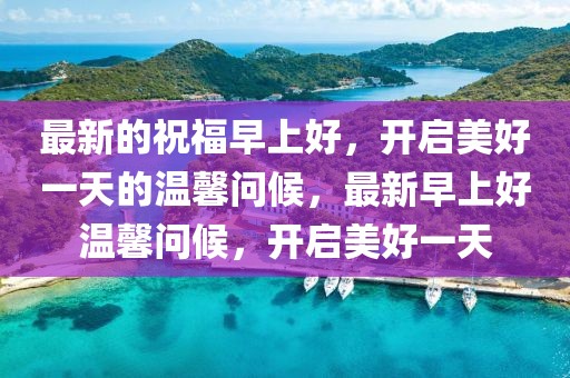 最新的祝福早上好，開(kāi)啟美好一天的溫馨問(wèn)候，最新早上好溫馨問(wèn)候，開(kāi)啟美好一天