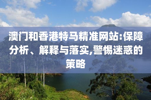 澳門和香港特馬精準(zhǔn)網(wǎng)站:保障分析、解釋與落實,警惕迷惑的策略