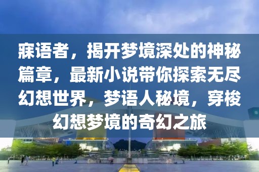寐語者，揭開夢境深處的神秘篇章，最新小說帶你探索無盡幻想世界，夢語人秘境，穿梭幻想夢境的奇幻之旅