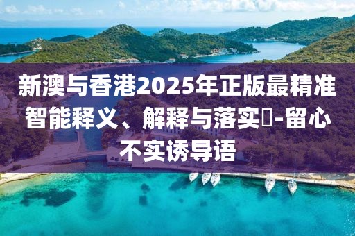 新澳與香港2025年正版最精準(zhǔn)智能釋義、解釋與落實(shí)?-留心不實(shí)誘導(dǎo)語