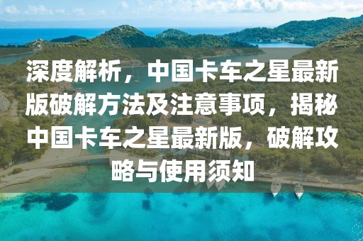 深度解析，中國卡車之星最新版破解方法及注意事項(xiàng)，揭秘中國卡車之星最新版，破解攻略與使用須知