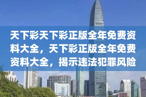 天下彩天下彩正版全年免費資料大全，天下彩正版全年免費資料大全，揭示違法犯罪風(fēng)險
