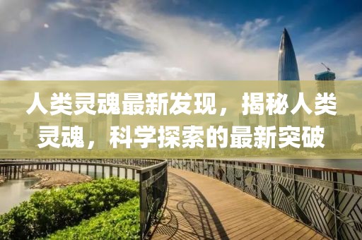 人類靈魂最新發(fā)現(xiàn)，揭秘人類靈魂，科學(xué)探索的最新突破