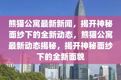 熊貓公寓最新新聞，揭開神秘面紗下的全新動(dòng)態(tài)，熊貓公寓最新動(dòng)態(tài)揭秘，揭開神秘面紗下的全新面貌