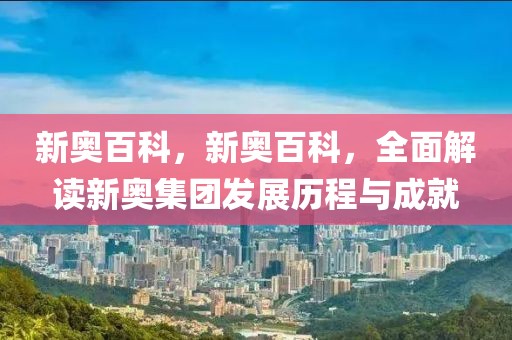 新奧百科，新奧百科，全面解讀新奧集團(tuán)發(fā)展歷程與成就