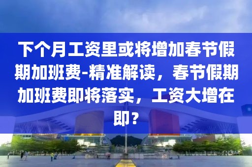 下個(gè)月工資里或?qū)⒃黾哟汗?jié)假期加班費(fèi)-精準(zhǔn)解讀，春節(jié)假期加班費(fèi)即將落實(shí)，工資大增在即？