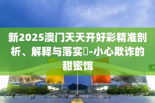 新2025澳門天天開好彩精準(zhǔn)剖析、解釋與落實?-小心欺詐的甜蜜餌