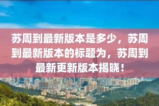 蘇周到最新版本是多少，蘇周到最新版本的標(biāo)題為，蘇周到最新更新版本揭曉！
