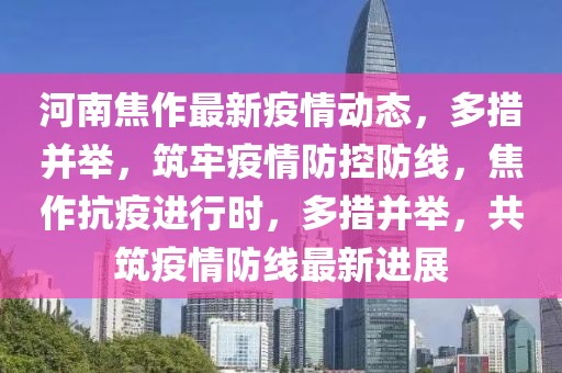 河南焦作最新疫情動(dòng)態(tài)，多措并舉，筑牢疫情防控防線，焦作抗疫進(jìn)行時(shí)，多措并舉，共筑疫情防線最新進(jìn)展