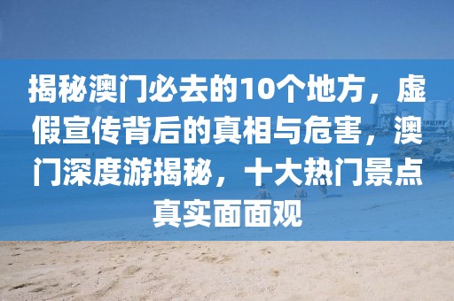 揭秘澳門必去的10個地方，虛假宣傳背后的真相與危害，澳門深度游揭秘，十大熱門景點(diǎn)真實(shí)面面觀