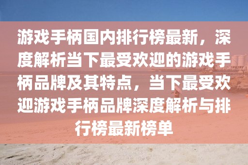 游戲手柄國(guó)內(nèi)排行榜最新，深度解析當(dāng)下最受歡迎的游戲手柄品牌及其特點(diǎn)，當(dāng)下最受歡迎游戲手柄品牌深度解析與排行榜最新榜單