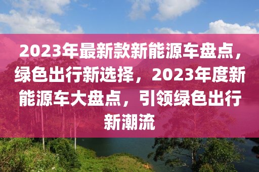 2023年最新款新能源車盤點，綠色出行新選擇，2023年度新能源車大盤點，引領(lǐng)綠色出行新潮流