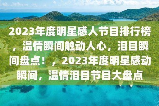 2023年度明星感人節(jié)目排行榜，溫情瞬間觸動(dòng)人心，淚目瞬間盤點(diǎn)！，2023年度明星感動(dòng)瞬間，溫情淚目節(jié)目大盤點(diǎn)