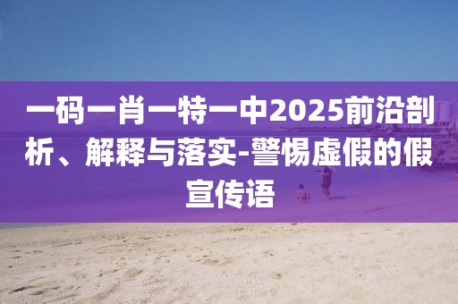 一碼一肖一特一中2025前沿剖析、解釋與落實(shí)-警惕虛假的假宣傳語
