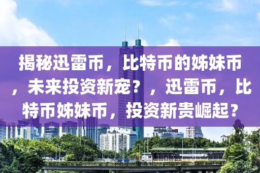 揭秘迅雷幣，比特幣的姊妹幣，未來投資新寵？，迅雷幣，比特幣姊妹幣，投資新貴崛起？