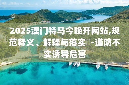 2025澳門(mén)特馬今晚開(kāi)網(wǎng)站,規(guī)范釋義、解釋與落實(shí)?-謹(jǐn)防不實(shí)誘導(dǎo)危害