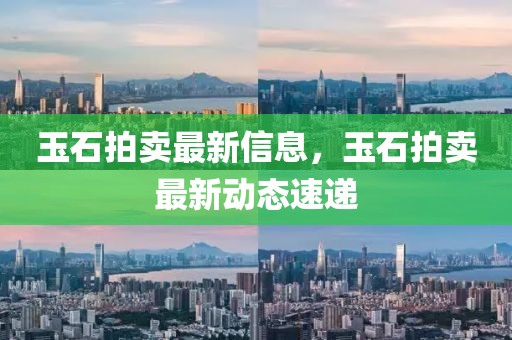 玉石拍賣最新信息，玉石拍賣最新動(dòng)態(tài)速遞