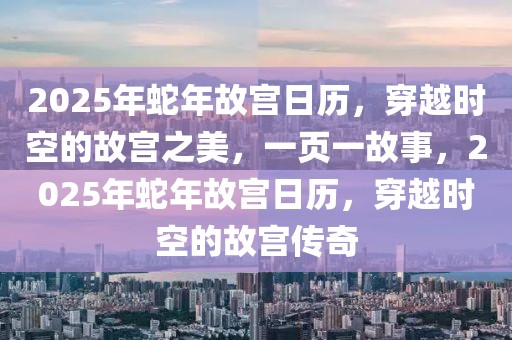 2025年蛇年故宮日歷，穿越時空的故宮之美，一頁一故事，2025年蛇年故宮日歷，穿越時空的故宮傳奇