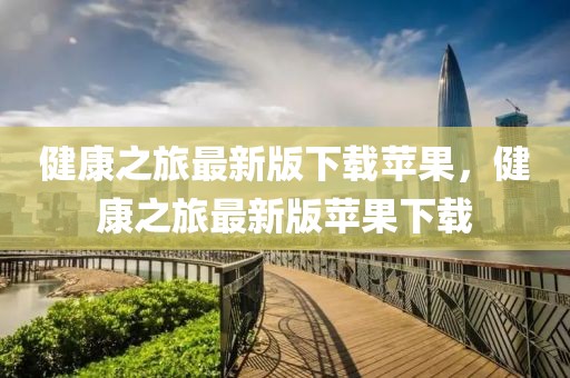 健康之旅最新版下載蘋(píng)果，健康之旅最新版蘋(píng)果下載