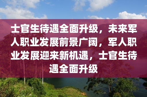 士官生待遇全面升級，未來軍人職業(yè)發(fā)展前景廣闊，軍人職業(yè)發(fā)展迎來新機遇，士官生待遇全面升級