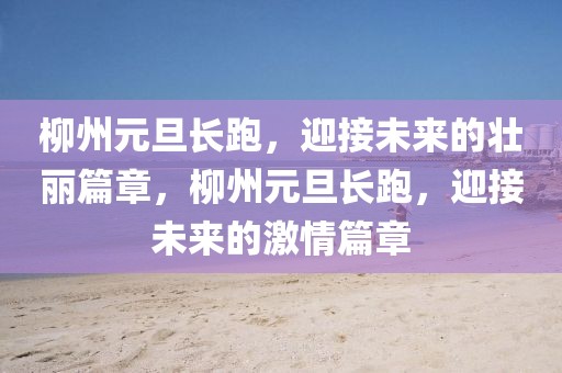 柳州元旦長跑，迎接未來的壯麗篇章，柳州元旦長跑，迎接未來的激情篇章