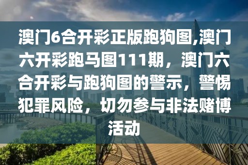 澳門(mén)6合開(kāi)彩正版跑狗圖,澳門(mén)六開(kāi)彩跑馬圖111期，澳門(mén)六合開(kāi)彩與跑狗圖的警示，警惕犯罪風(fēng)險(xiǎn)，切勿參與非法賭博活動(dòng)