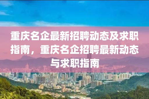 重慶名企最新招聘動態(tài)及求職指南，重慶名企招聘最新動態(tài)與求職指南