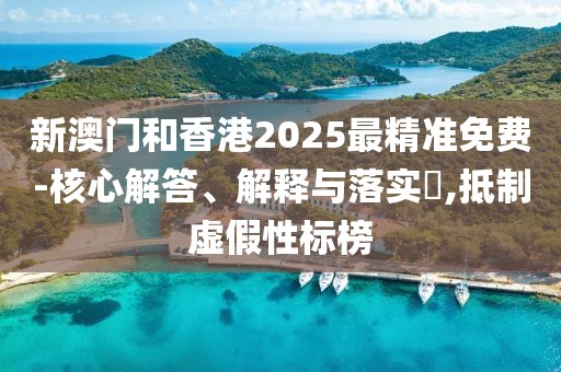 新澳門和香港2025最精準(zhǔn)免費(fèi)-核心解答、解釋與落實(shí)?,抵制虛假性標(biāo)榜