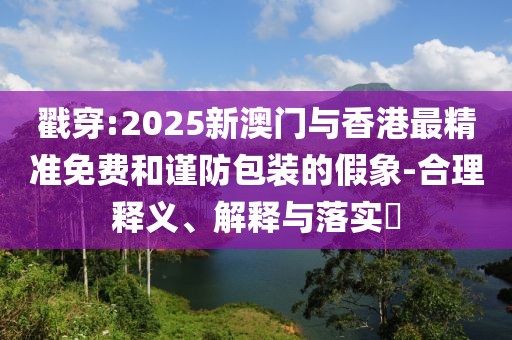 戳穿:2025新澳門與香港最精準(zhǔn)免費(fèi)和謹(jǐn)防包裝的假象-合理釋義、解釋與落實(shí)?