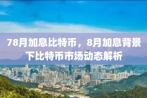 78月加息比特幣，8月加息背景下比特幣市場動(dòng)態(tài)解析