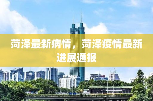 菏澤最新病情，菏澤疫情最新進(jìn)展通報(bào)