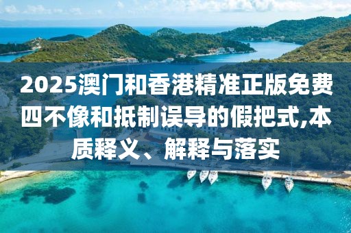 2025澳門和香港精準(zhǔn)正版免費(fèi)四不像和抵制誤導(dǎo)的假把式,本質(zhì)釋義、解釋與落實(shí)