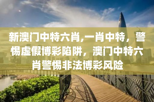 新澳門中特六肖,一肖中特，警惕虛假博彩陷阱，澳門中特六肖警惕非法博彩風(fēng)險(xiǎn)