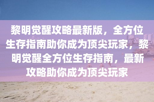 黎明覺醒攻略最新版，全方位生存指南助你成為頂尖玩家，黎明覺醒全方位生存指南，最新攻略助你成為頂尖玩家