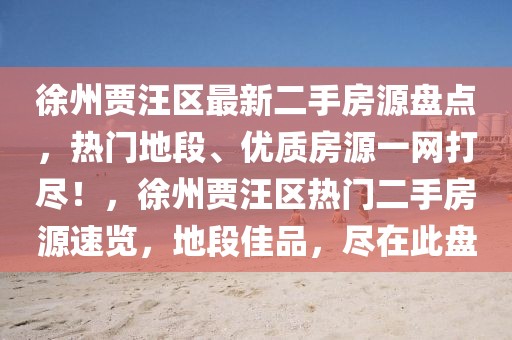徐州賈汪區(qū)最新二手房源盤點，熱門地段、優(yōu)質(zhì)房源一網(wǎng)打盡！，徐州賈汪區(qū)熱門二手房源速覽，地段佳品，盡在此盤