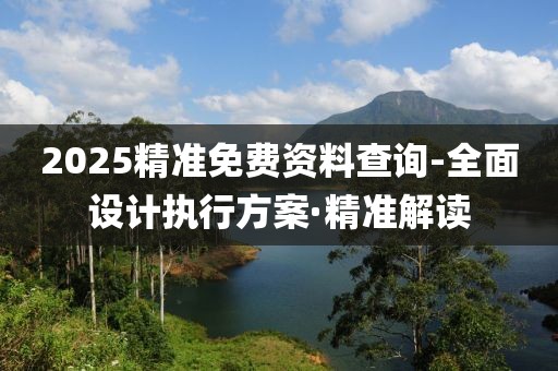 2025精準(zhǔn)免費資料查詢-全面設(shè)計執(zhí)行方案·精準(zhǔn)解讀